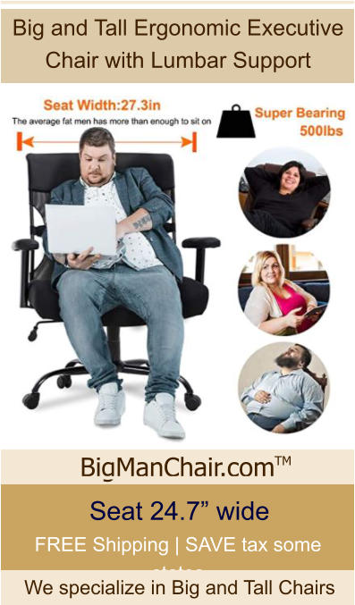 Big and Tall Ergonomic Executive Chair with Lumbar Support Seat 24.7” wide FREE Shipping | SAVE tax some states BigManChair.com We specialize in Big and Tall Chairs TM